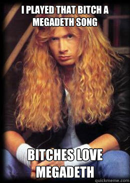 I played that bitch a megadeth song  bitches love megadeth   Good Guy Dave Mustaine