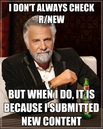 I don't always check r/new but when i do, it is because i submitted new content  The Most Interesting Man In The World