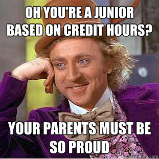 Oh you're a junior based on credit hours? your parents must be so proud  Creepy Wonka