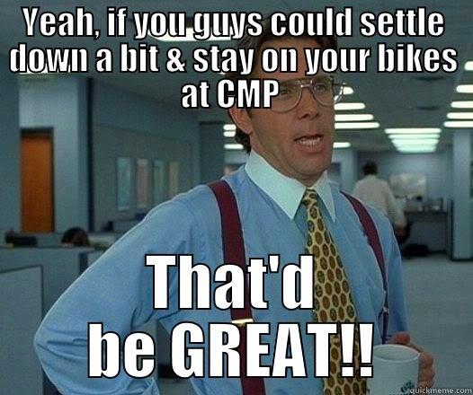 YEAH, IF YOU GUYS COULD SETTLE DOWN A BIT & STAY ON YOUR BIKES AT CMP  THAT'D BE GREAT!! Office Space Lumbergh