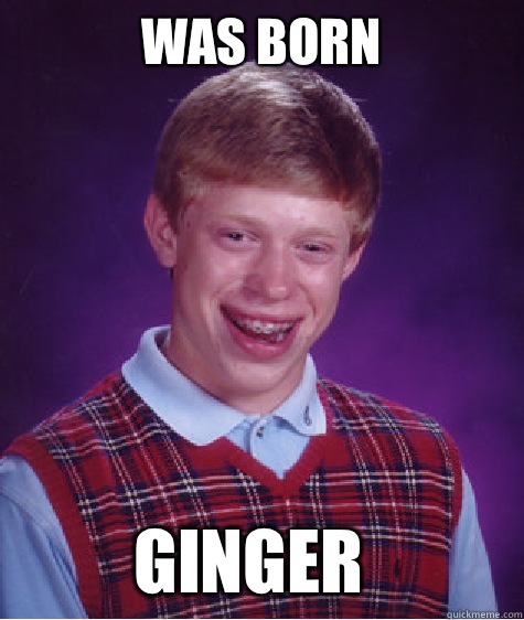 Was born GINGER  Bad Luck Brian