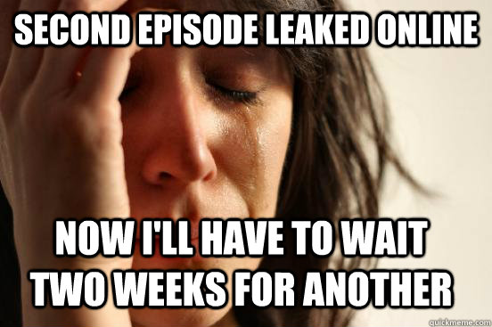 Second episode leaked online Now I'll have to wait two weeks for another  First World Problems