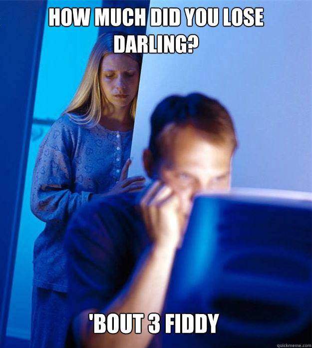 How much did you lose darling? 'bout 3 fiddy  Redditors Wife