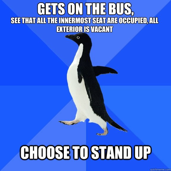 Gets on the bus, see that all the innermost seat are occupied, all exterior is vacant   choose to stand up   Socially Awkward Penguin