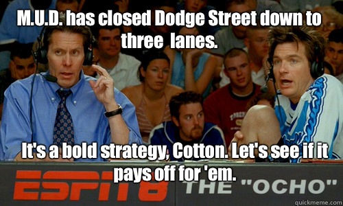 M.U.D. has closed Dodge Street down to three  lanes. It's a bold strategy, Cotton. Let's see if it pays off for 'em. - M.U.D. has closed Dodge Street down to three  lanes. It's a bold strategy, Cotton. Let's see if it pays off for 'em.  Bold Strategy Cotton