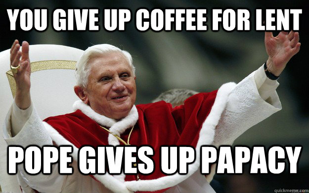 You give up coffee for lent Pope gives up papacy  Holier Than Thou Pope