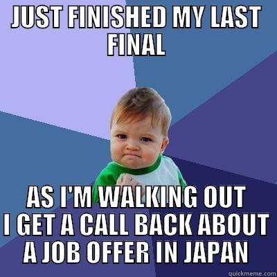 JUST FINISHED MY LAST FINAL AS I'M WALKING OUT I GET A CALL BACK ABOUT A JOB OFFER IN JAPAN Success Kid