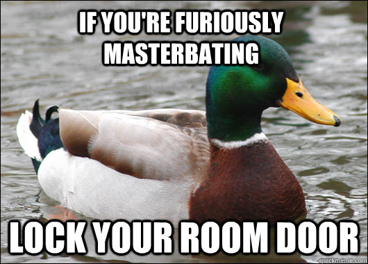 if you're furiously masterbating lock your room door  Actual Advice Mallard