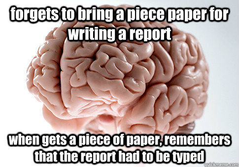 forgets to bring a piece paper for writing a report  when gets a piece of paper, remembers that the report had to be typed  Scumbag Brain