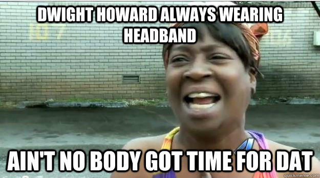 Dwight Howard always wearing headband AIN'T NO BODY GOT TIME FOR DAT  AINT NO BODY GOT TIME FOR DAT