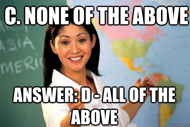 C. none of the above Answer: D - All of the above  Unhelpful High School Teacher