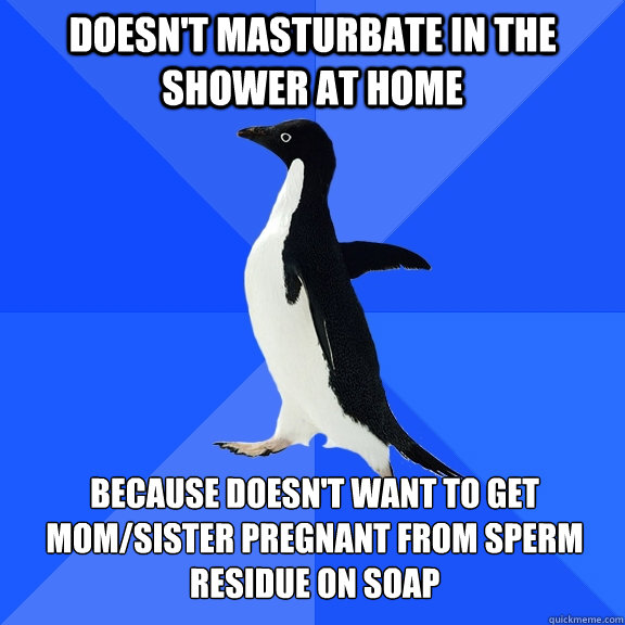 Doesn't masturbate in the shower at home because doesn't want to get mom/sister pregnant from sperm residue on soap  Socially Awkward Penguin