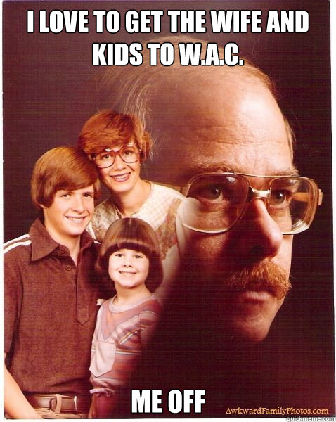 I love to get the wife and kids to W.A.C. Me off  Vengeance Dad
