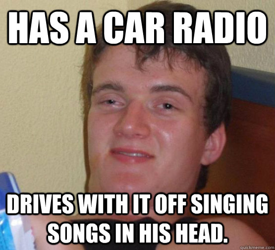 Has a car radio Drives with it off singing songs in his head.  