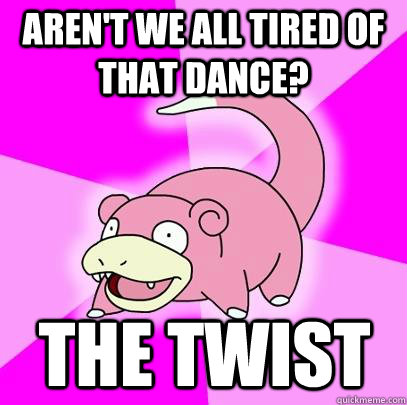 Aren't we all tired of that dance? The Twist  Slowpoke