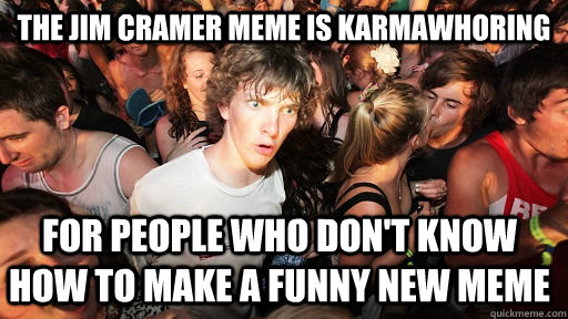 The Jim Cramer Meme is karmawhoring for people who don't know how to make a funny new meme  Sudden Clarity Clarence