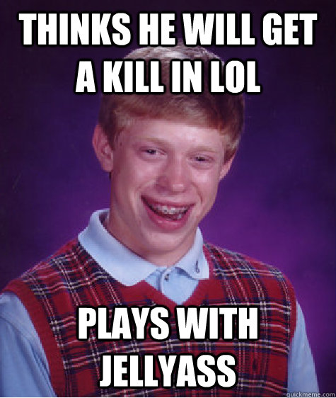 Thinks he will get a kill in LOL Plays with Jellyass  Bad Luck Brian