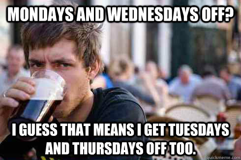 Mondays and wednesdays off? i guess that means i get tuesdays and Thursdays off too.  Lazy College Senior