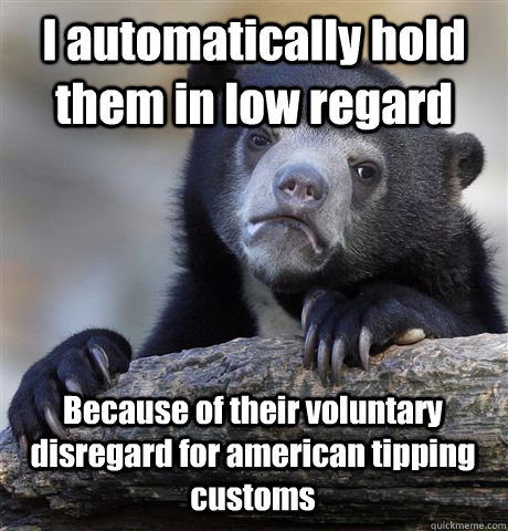 I automatically hold them in low regard Because of their voluntary disregard for american tipping customs  Confession Bear