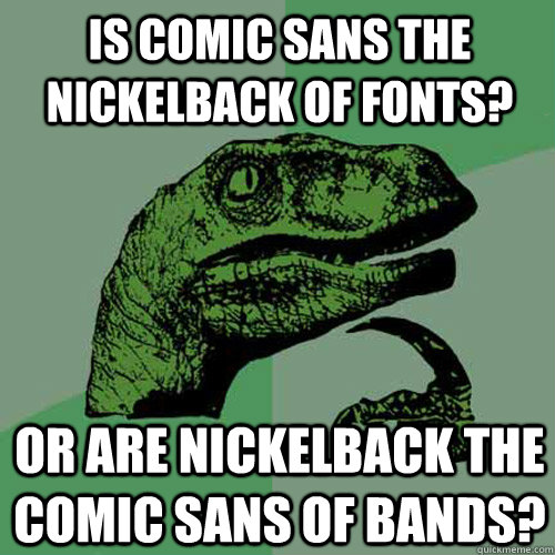 is comic sans the nickelback of fonts? or are nickelback the comic sans of bands? - is comic sans the nickelback of fonts? or are nickelback the comic sans of bands?  Philosoraptor