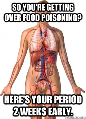 So you're getting over food poisoning? Here's your period 2 weeks early.  