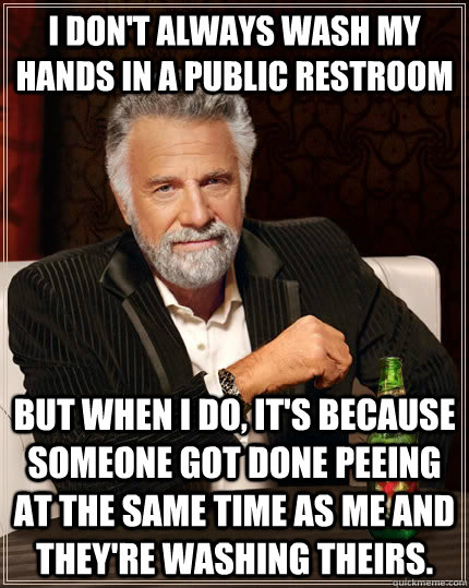 I don't always wash my hands in a public restroom but when I do, it's because someone got done peeing at the same time as me and they're washing theirs.  The Most Interesting Man In The World