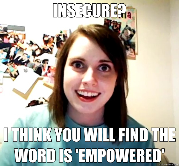 INSECURE? I THINK YOU WILL FIND THE WORD IS 'EMPOWERED'  Overly Attached Girlfriend