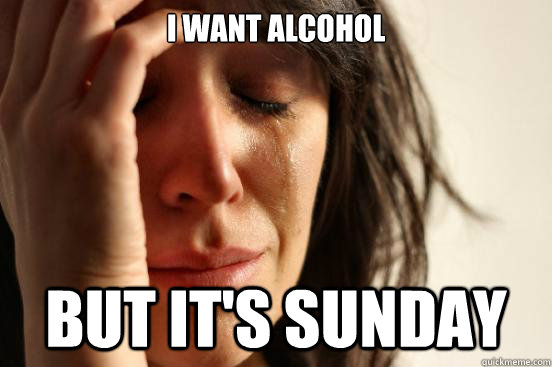 I want alcohol but it's sunday  First World Problems