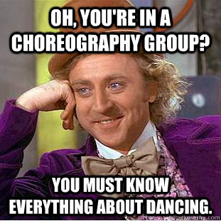 Oh, you're in a choreography group? You must know everything about dancing.  Creepy Wonka