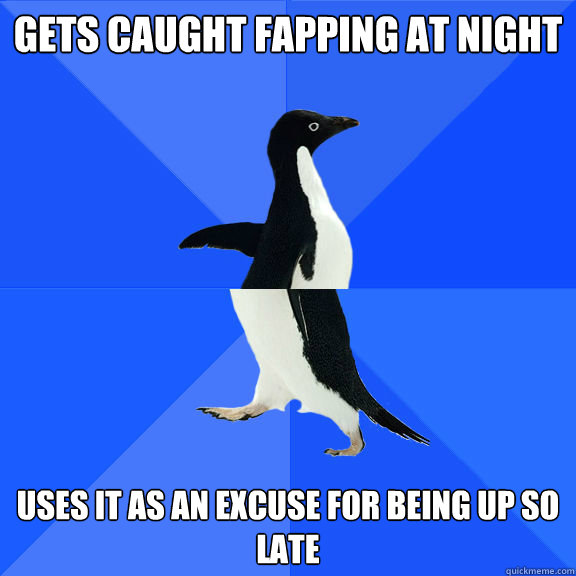 Gets caught Fapping at night Uses it as an excuse for being up so late  