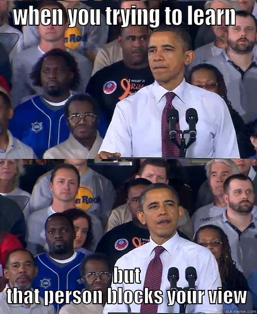 WHEN YOU TRYING TO LEARN  BUT THAT PERSON BLOCKS YOUR VIEW Misc