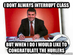 I dont always interrupt class but when i do i would like to congratulate the hurlers  