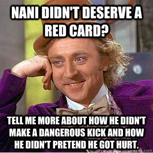 Nani didn't deserve a red card? tell me more about how he didn't make a dangerous kick and how he didn't pretend he got hurt.   Condescending Wonka