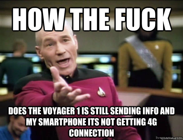 how the fuck does the voyager 1 is still sending info and my smartphone its not getting 4g connection  Annoyed Picard HD