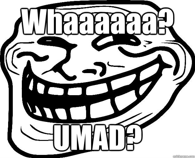 Whaaaaaa? UMAD?  Trollface