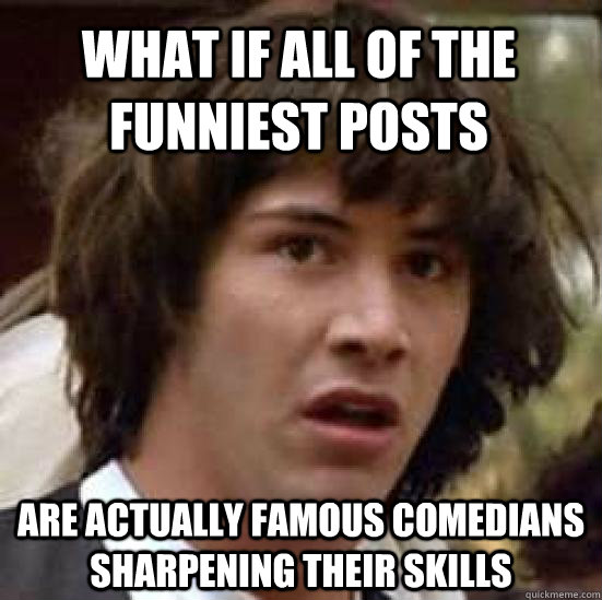 what if all of the funniest posts are actually famous comedians sharpening their skills  conspiracy keanu