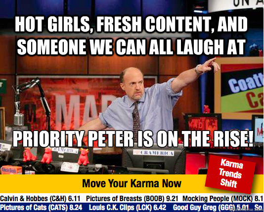 Hot girls, fresh content, and someone we can all laugh at 
priority peter is on the rise!
d - Hot girls, fresh content, and someone we can all laugh at 
priority peter is on the rise!
d  Mad Karma with Jim Cramer