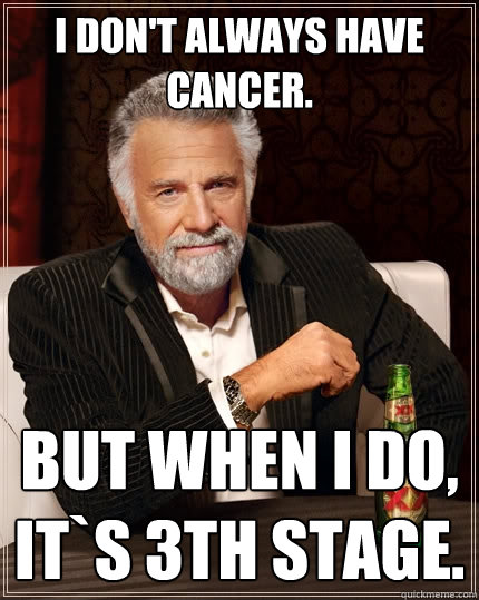 I don't always have cancer. But when I do, It`s 3th stage.  The Most Interesting Man In The World