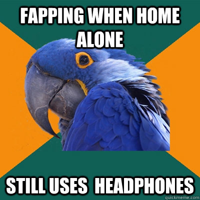 fapping when home alone still uses  headphones   Paranoid Parrot