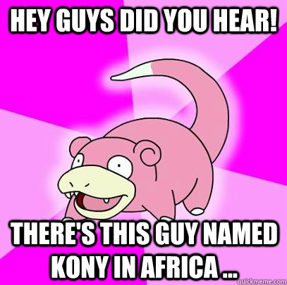 Hey guys did you hear! There's this guy named Kony in Africa ...  Slowpoke
