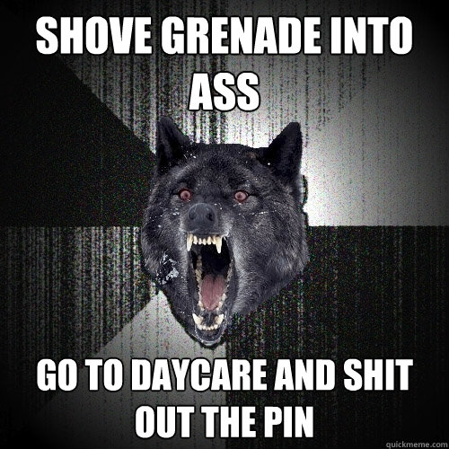 Shove grenade into ass go to daycare and shit out the pin  Insanity Wolf