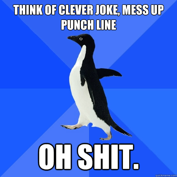 Think of clever joke, mess up punch line Oh shit.  Socially Awkward Penguin