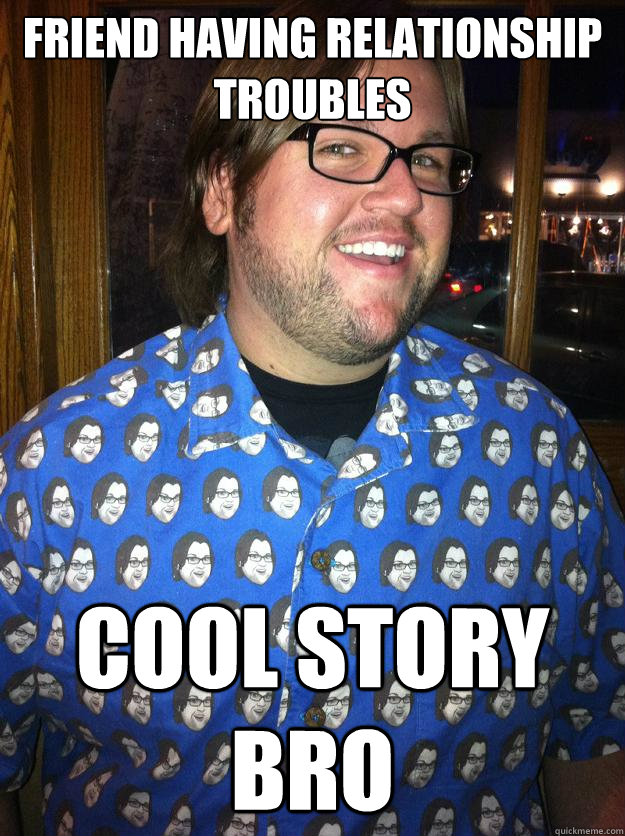 friend having relationship troubles cool story bro - friend having relationship troubles cool story bro  Happy Forever Alone