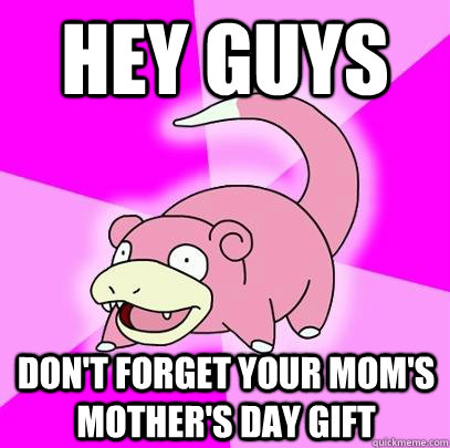 hey guys don't forget your mom's mother's day gift  Slowpoke