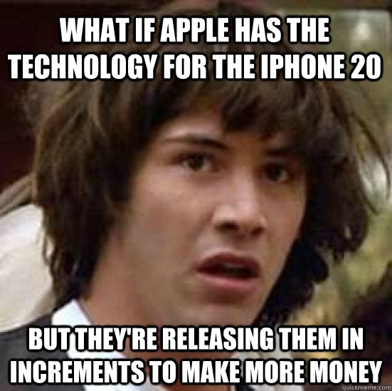 what if apple has the technology for the iphone 20 but they're releasing them in increments to make more money  conspiracy keanu