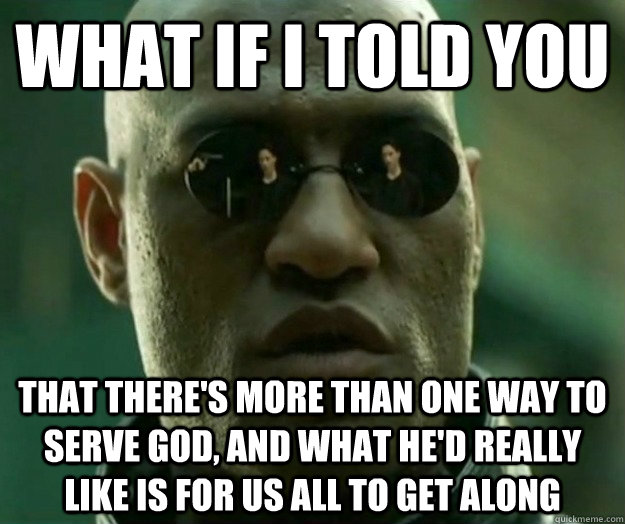 WHAT IF I TOLD YOU that there's more than one way to serve god, and what he'd really like is for us all to get along  Hi- Res Matrix Morpheus