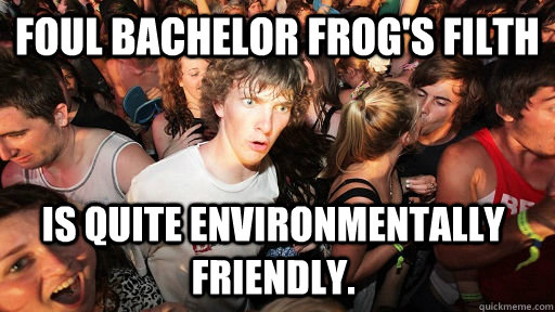 Foul bachelor frog's filth is quite environmentally friendly.   Sudden Clarity Clarence