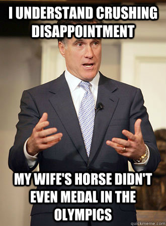 I understand crushing disappointment my wife's horse didn't even medal in the olympics  Relatable Romney