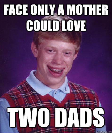 Face only a mother could love two dads - Face only a mother could love two dads  Bad Luck Brian