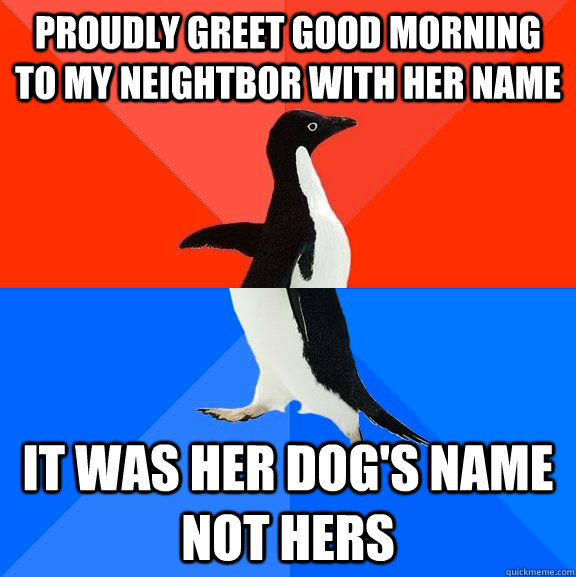 Proudly greet good morning to my neightbor with her name It was her dog's name not hers  Socially Awesome Awkward Penguin